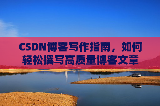 CSDN博客写作指南,如何轻松撰写高质量博客文章